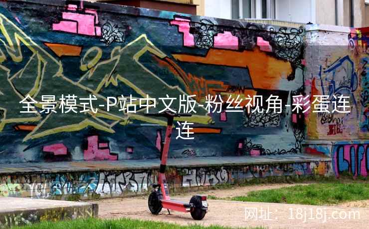 全景模式-P站中文版-粉丝视角-彩蛋连连