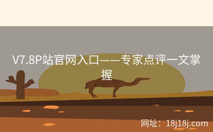 V7.8P站官网入口——专家点评一文掌握