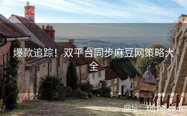 爆款追踪!双平台同步麻豆网策略大全 爆款追踪!双平台同步麻豆网策略大全