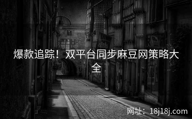 爆款追踪!双平台同步麻豆网策略大全 爆款追踪!双平台同步麻豆网策略大全