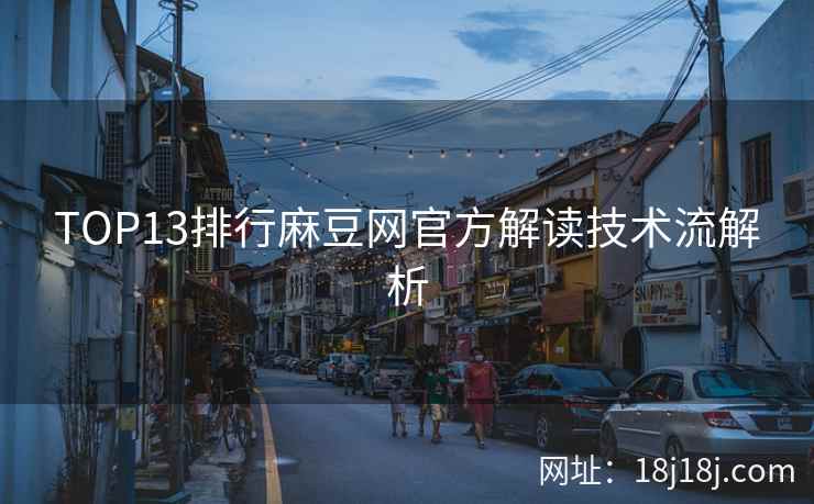 TOP13排行麻豆网官方解读技术流解析 TOP13排行麻豆网官方解读技术流解析