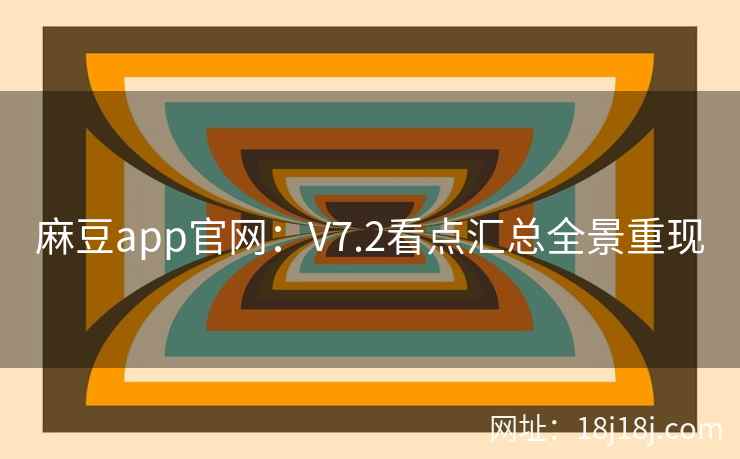 麻豆app官网:V7.2看点汇总全景重现 麻豆app官网:V7.2看点汇总全景重现