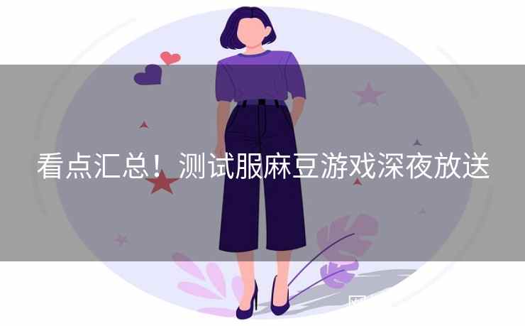 看点汇总!测试服麻豆游戏深夜放送 看点汇总!测试服麻豆游戏深夜放送
