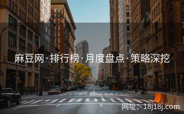 麻豆网·排行榜·月度盘点·策略深挖