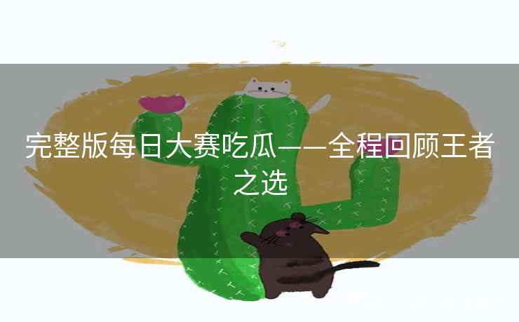 完整版每日大赛吃瓜——全程回顾王者之选
