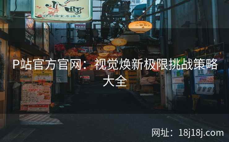 P站官方官网：视觉焕新极限挑战策略大全