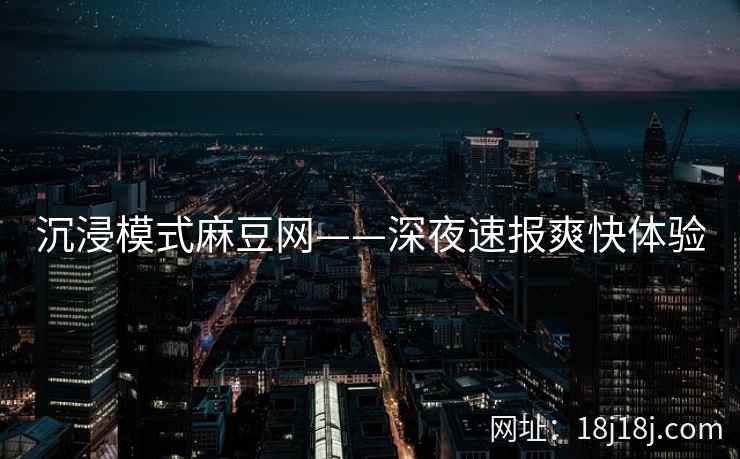 沉浸模式麻豆网——深夜速报爽快体验