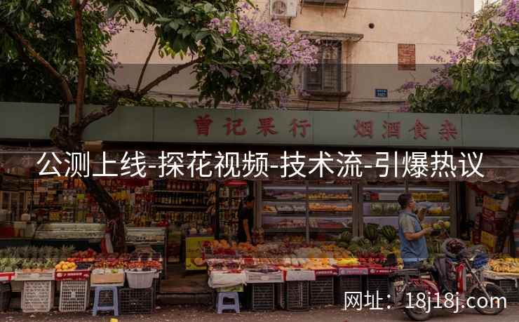 公测上线-探花视频-技术流-引爆热议 公测上线-探花视频-技术流-引爆热议