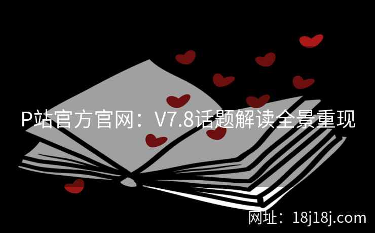 P站官方官网:V7.8话题解读全景重现 P站官方官网:V7.8话题解读全景重现