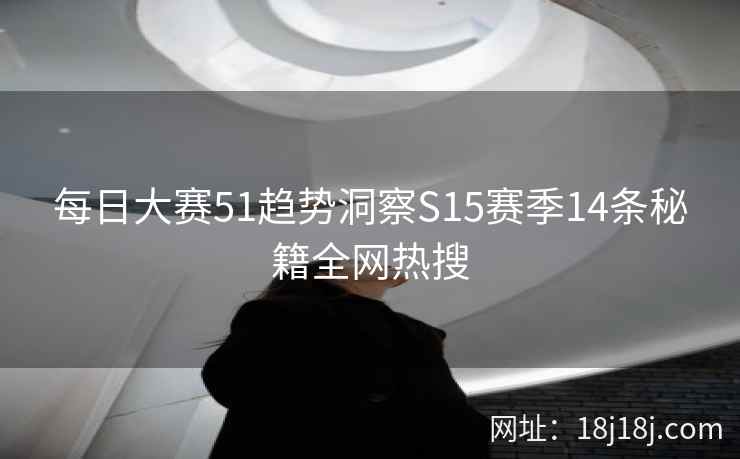 每日大赛51趋势洞察S15赛季14条秘籍全网热搜 每日大赛51趋势洞察S15赛季14条秘籍全网热搜