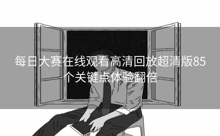 每日大赛在线观看高清回放超清版85个关键点体验翻倍