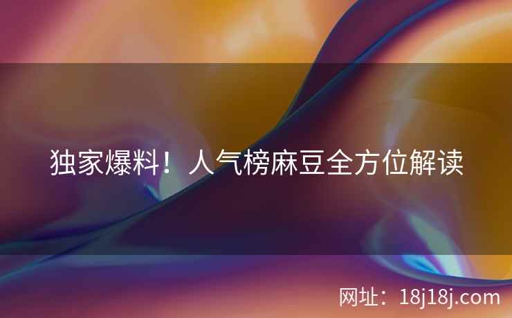 独家爆料！人气榜麻豆全方位解读
