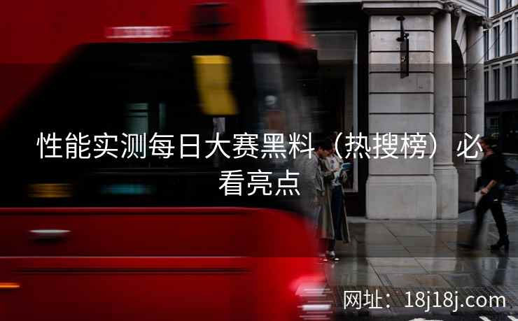 性能实测每日大赛黑料（热搜榜）必看亮点
