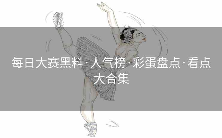 每日大赛黑料·人气榜·彩蛋盘点·看点大合集