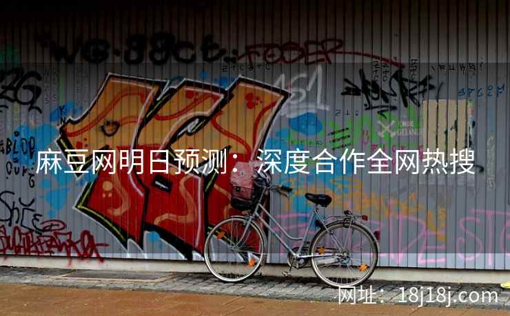 麻豆网明日预测：深度合作全网热搜