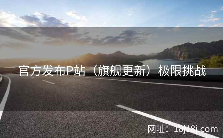 官方发布P站（旗舰更新）极限挑战