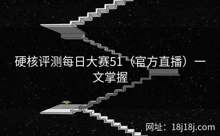 硬核评测每日大赛51(官方直播)一文掌握 硬核评测每日大赛51(官方直播)一文掌握