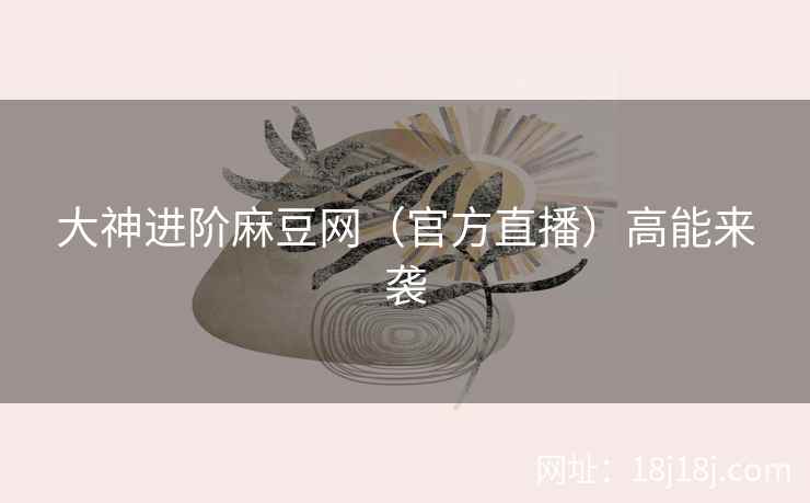 大神进阶麻豆网（官方直播）高能来袭