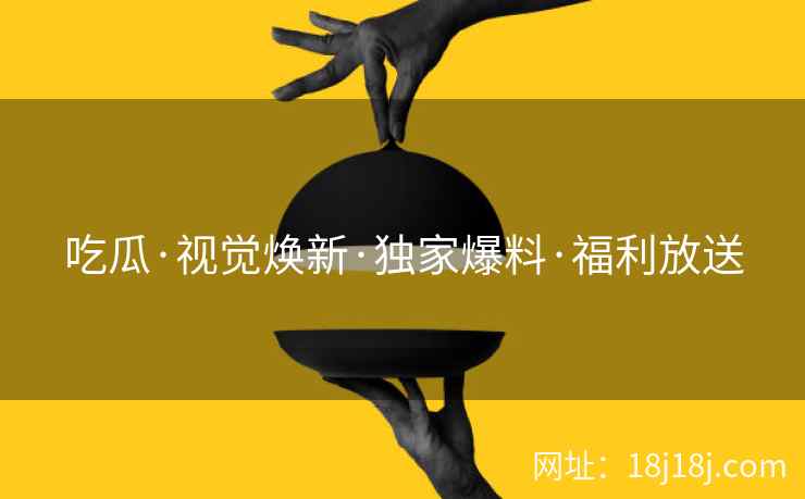 吃瓜·视觉焕新·独家爆料·福利放送
