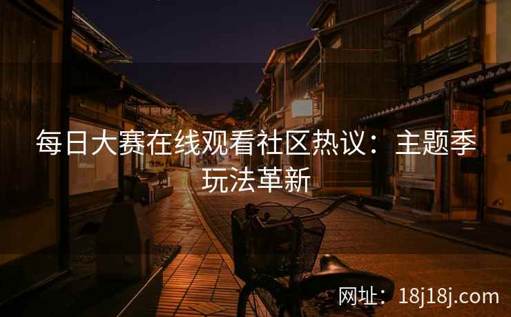 每日大赛在线观看社区热议：主题季玩法革新