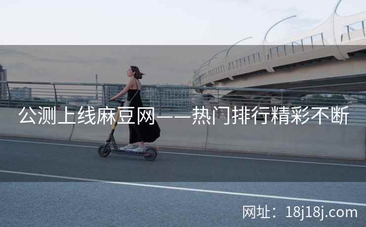公测上线麻豆网——热门排行精彩不断