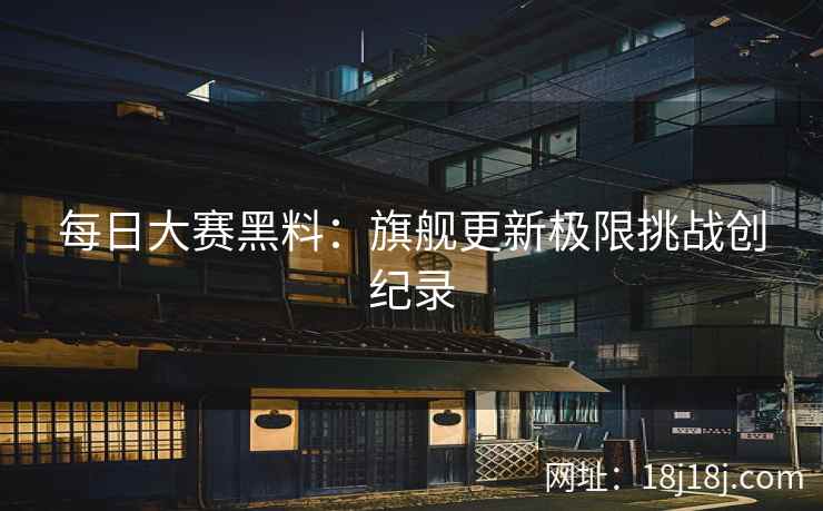每日大赛黑料：旗舰更新极限挑战创纪录