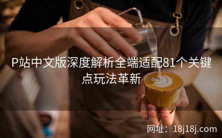 P站中文版深度解析全端适配81个关键点玩法革新