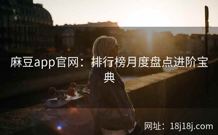 麻豆app官网：排行榜月度盘点进阶宝典