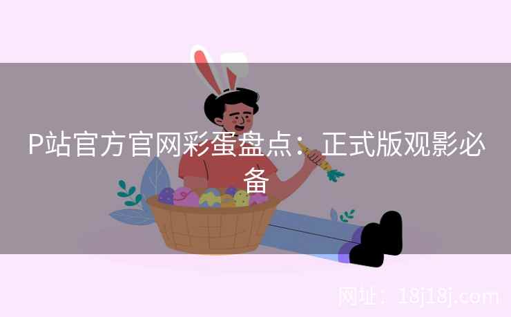 P站官方官网彩蛋盘点：正式版观影必备