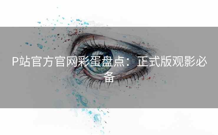 P站官方官网彩蛋盘点：正式版观影必备