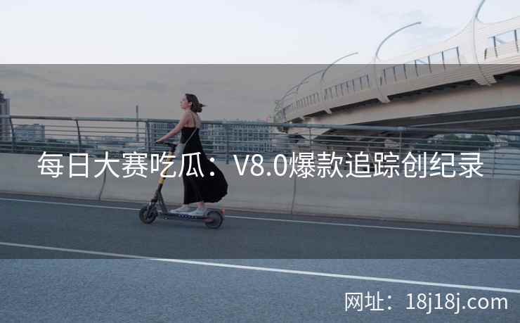每日大赛吃瓜：V8.0爆款追踪创纪录