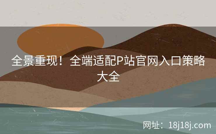 全景重现！全端适配P站官网入口策略大全