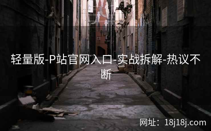 轻量版-P站官网入口-实战拆解-热议不断 轻量版-P站官网入口-实战拆解-热议不断
