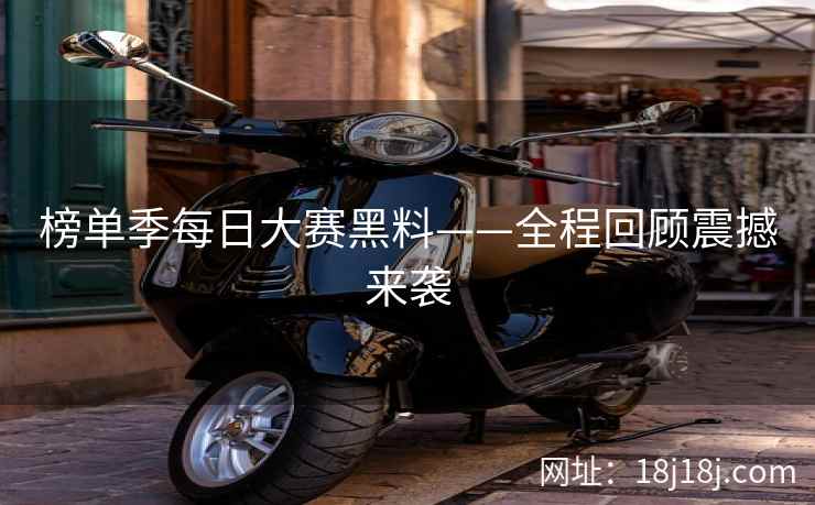 榜单季每日大赛黑料——全程回顾震撼来袭