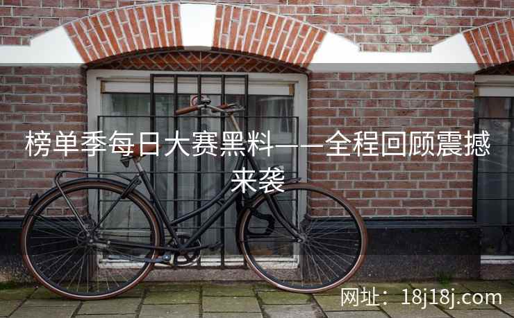 榜单季每日大赛黑料——全程回顾震撼来袭