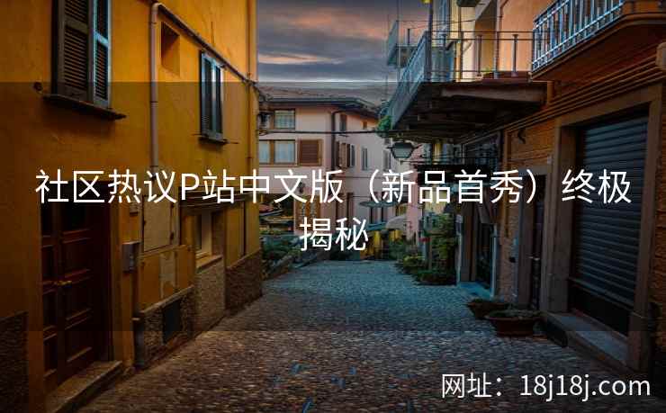 社区热议P站中文版（新品首秀）终极揭秘