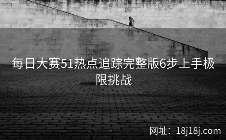 每日大赛51热点追踪完整版6步上手极限挑战