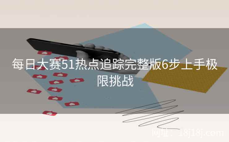 每日大赛51热点追踪完整版6步上手极限挑战