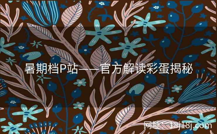 暑期档P站——官方解读彩蛋揭秘