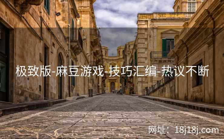 极致版-麻豆游戏-技巧汇编-热议不断 极致版-麻豆游戏-技巧汇编-热议不断