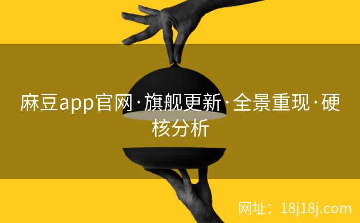 麻豆app官网·旗舰更新·全景重现·硬核分析