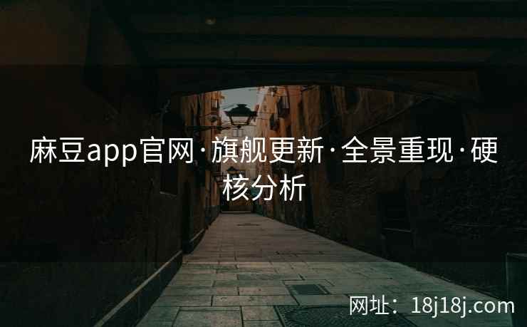 麻豆app官网·旗舰更新·全景重现·硬核分析