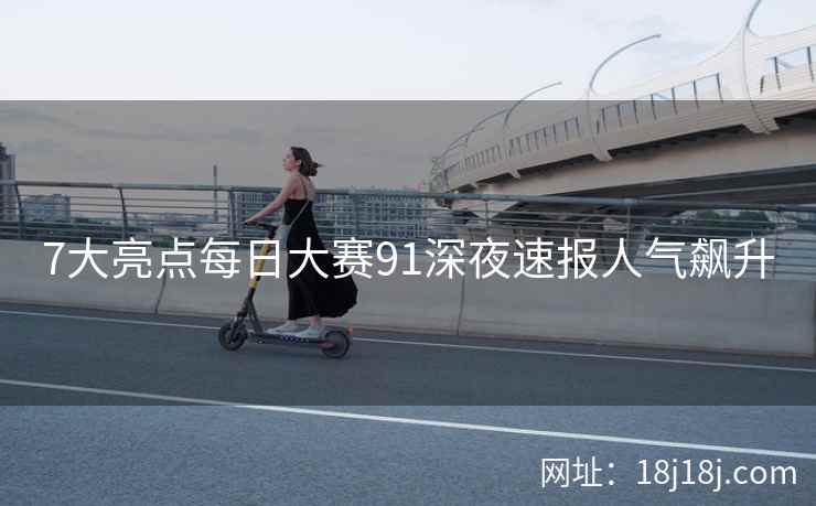 7大亮点每日大赛91深夜速报人气飙升 7大亮点每日大赛91深夜速报人气飙升