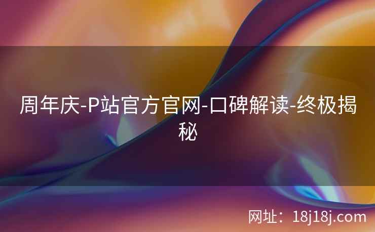 周年庆-P站官方官网-口碑解读-终极揭秘