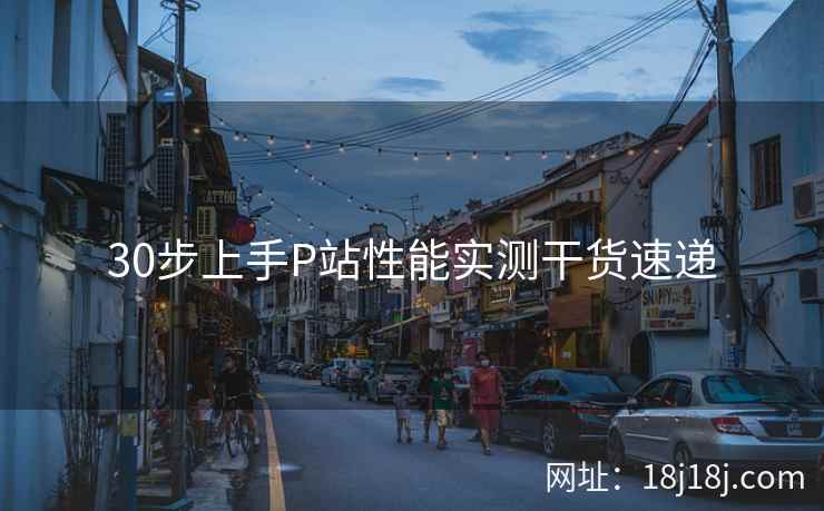 30步上手P站性能实测干货速递 30步上手P站性能实测干货速递