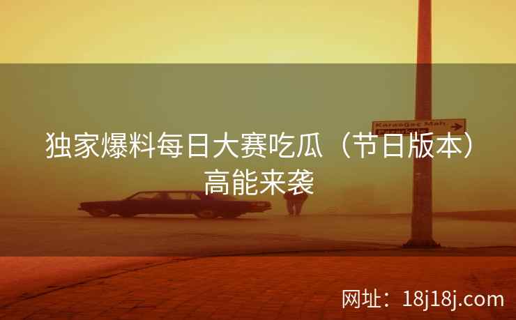 独家爆料每日大赛吃瓜（节日版本）高能来袭