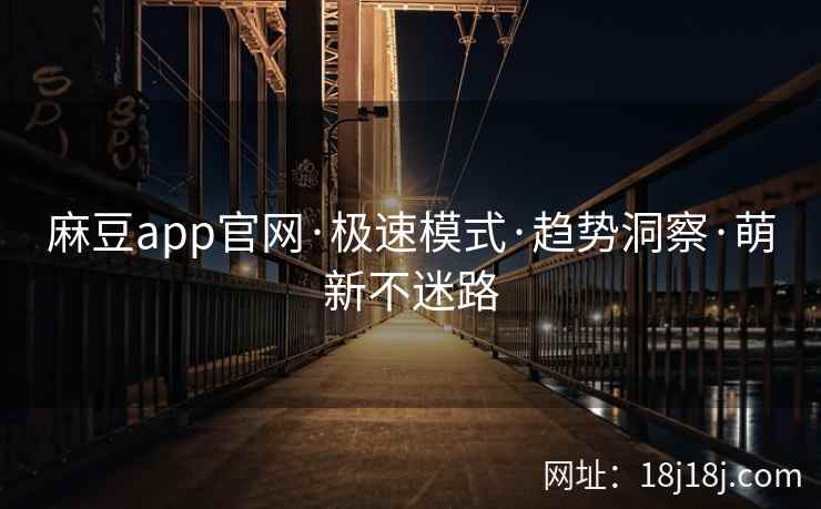 麻豆app官网·极速模式·趋势洞察·萌新不迷路
