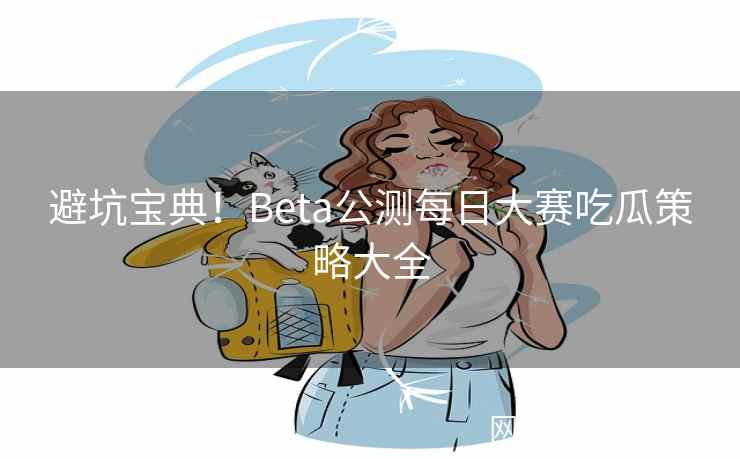避坑宝典！Beta公测每日大赛吃瓜策略大全