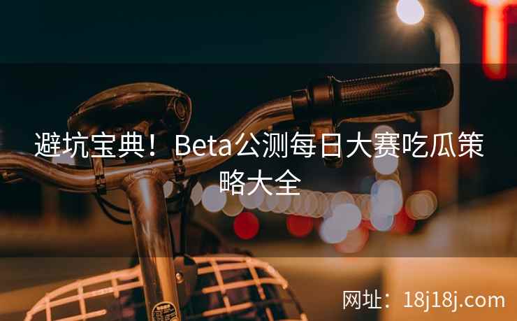避坑宝典！Beta公测每日大赛吃瓜策略大全