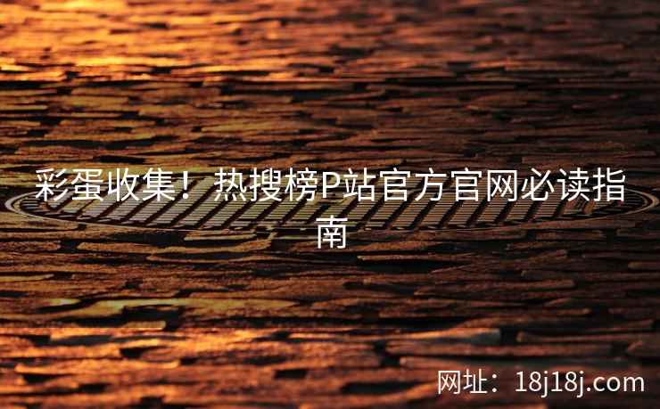 彩蛋收集！热搜榜P站官方官网必读指南